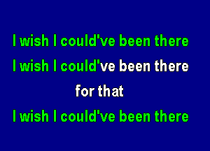 lwish I could've been there
Iwish I could've been there
for that

I wish I could've been there