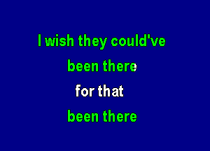 lwish they could've

been there
for that
been there