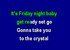 It's Friday night baby
get ready set go

Gonna take you

to the crystal