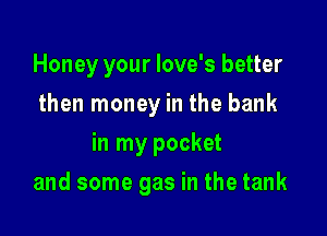 Honey your Iove's better
then money in the bank
in my pocket

and some gas in the tank