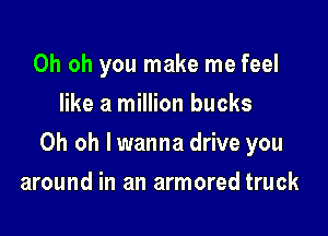Oh oh you make me feel
like a million bucks

Oh oh lwanna drive you

around in an armored truck