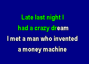 Late last night I

had a crazy dream

lmet a man who invented
a money machine
