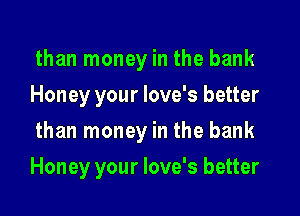 than money in the bank
Honey your love's better

than money in the bank

Honey your love's better