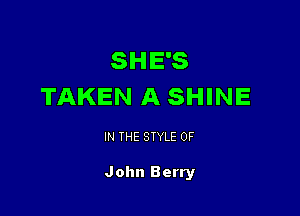 SHE'S
TAKEN A SHINE

IN THE STYLE 0F

John Berry