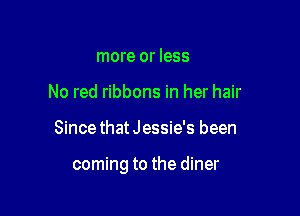 more or less
No red ribbons in her hair

SincethatJessie's been

coming to the diner