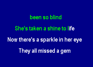 been so blind

She's taken a shineto life

Now there's a sparkle in her eye

They all missed a gem
