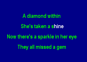 A diamond within

She's taken a shine

Now there's a sparkle in her eye

They all missed a gem
