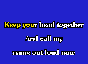 Keep your head together

And call my

name out loud now