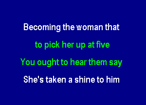 Becoming the woman that

to pick her up at We

You ought to hearthem say

She's taken a shine to him
