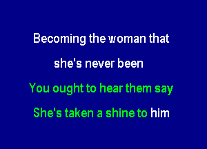 Becoming the woman that

she's never been

You ought to hearthem say

She's taken a shine to him