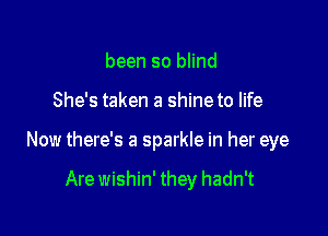 been so blind

She's taken a shineto life

Now there's a sparkle in her eye

Are wishin' they hadn't