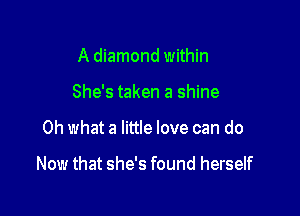 A diamond within
She's taken a shine

Oh what a little love can do

Now that she's found herself