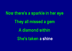 Now there's a sparkle in her eye

They all missed a gem
A diamond within

She's taken a shine