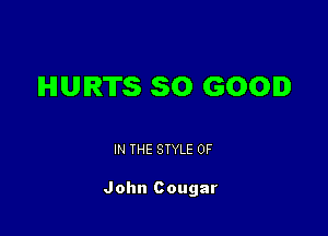 HURTS SO GOOD

IN THE STYLE 0F

John Cougar