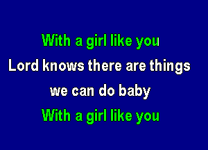 With a girl like you
Lord knows there are things
we can do baby

With a girl like you