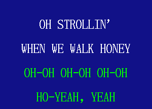 0H STROLLIN'
WHEN WE WALK HONEY
OH-OH OH-OH 0H-OH

HO-YEAH, YEAH
