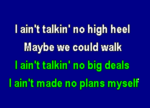 I ain't talkin' no high heel
Maybe we could walk
I ain't talkin' no big deals
I ain't made no plans myself