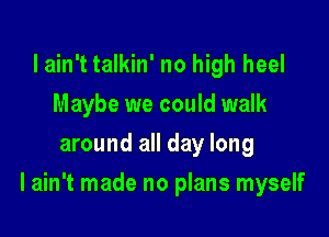 lain't talkin' no high heel
Maybe we could walk
around all day long

I ain't made no plans myself