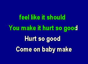 feel like it should
You make it hurt so good
Hurt so good

Come on baby make