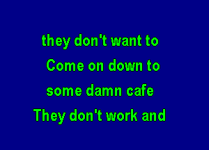 they don't want to
Come on down to
some damn cafe

They don't work and