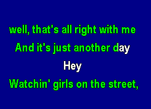 well, that's all right with me

And it's just another day
Hey
Watchin' girls on the street,