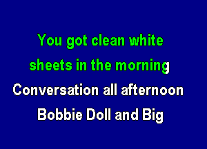 You got clean white

sheets in the morning

Conversation all afternoon
Bobbie Doll and Big