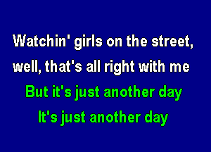Watchin' girls on the street,
well, that's all right with me
But it's just another day
It's just another day