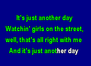 It's just another day
Watchin' girls on the street,
well, that's all right with me

And it's just another day