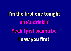 I'm the first one tonight

I saw you first