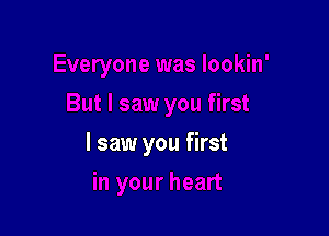I saw you first