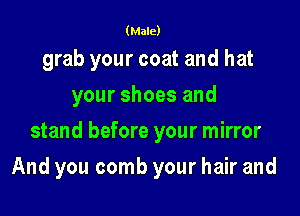 (Male)

grab your coat and hat
your shoes and

stand before your mirror

And you comb your hair and
