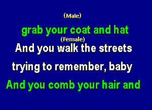 (Male)

grab your coat and hat
(Female)
And you walk the streets
trying to remember, baby

And you comb your hair and