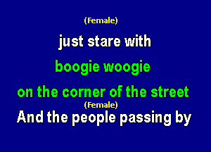 (female)

just stare with
boogie woogie
on the corner of the street

(Female)

And the people passing by