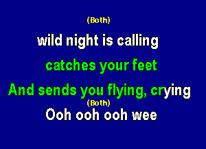 (Both)

wild night is calling
catches your feet

And sends you flying, crying

(Both)

Ooh ooh ooh wee
