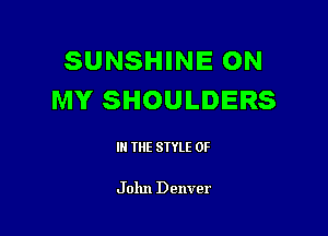 SUNSHINE ON
MY SHOULDERS

IN THE STYLE 0F

J ohn Denver