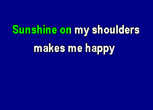 Sunshine on my shoulders

makes me happy