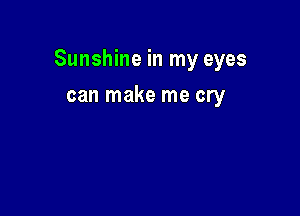 Sunshine in my eyes

can make me cry