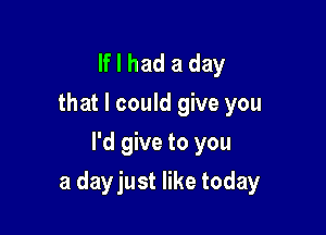 If I had a day
that I could give you
I'd give to you

a dayjust like today