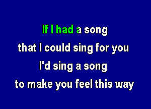 If I had a song
that I could sing for you
I'd sing a song

to make you feel this way