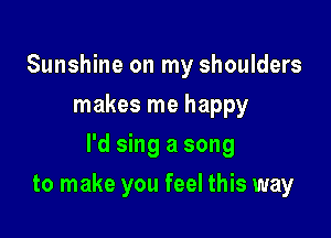 Sunshine on my shoulders
makes me happy
I'd sing a song

to make you feel this way