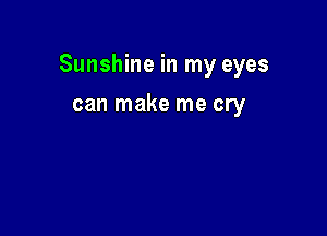 Sunshine in my eyes

can make me cry