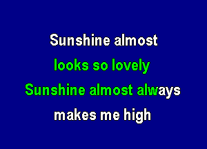 Sunshine almost
looks so lovely

Sunshine almost always

makes me high