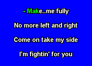 - Make..me fully

No more left and right

Come on take my side

Pm fightin' for you