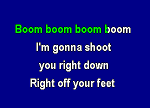 Boom boom boom boom
I'm gonna shoot
you right down

Right off your feet