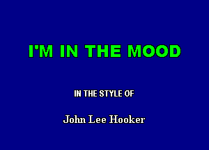I'M IN THE MOOD

III THE SIYLE 0F

John Lee Hooker
