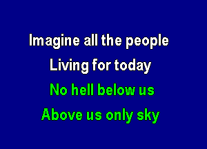 Imagine all the people
Living for today
No hell below us

Above us only sky