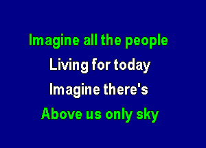 Imagine all the people
Living for today
Imagine there's

Above us only sky