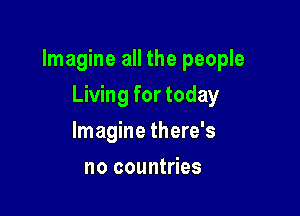 Imagine all the people

Living for today
Imagine there's
no countries