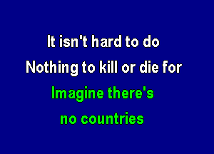 It isn't hard to do
Nothing to kill or die for

Imagine there's

no countries