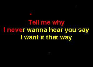 Tell me why
I never wanna hear you say

I want it that way